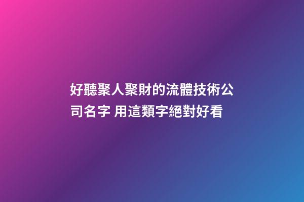 好聽聚人聚財的流體技術公司名字 用這類字絕對好看-第1張-公司起名-玄機派